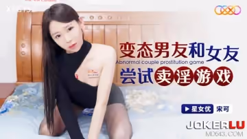 星空無限傳媒.XKG132.宋可.變態男友和女友嘗試賣淫遊戲