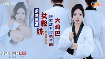 星空無限傳媒.XK8159.柔道黑帶女教練終究敵不過弟子大雞巴