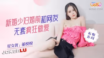 星空無限傳媒.XKQP015.董悅悅.新婚少婦婚前和網友無套瘋狂做愛