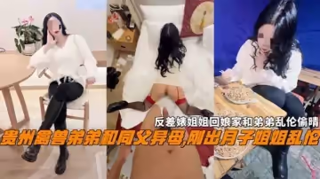 姐弟亂倫反差婊姐姐回娘家和弟弟亂倫偷情貴州禽獸弟弟和同父異母剛出月子的姐姐亂倫次