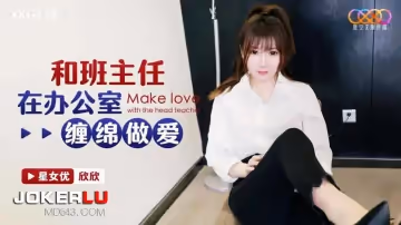 星空無限傳媒.XKG128.欣欣.和班主任在辦公室纏綿做愛