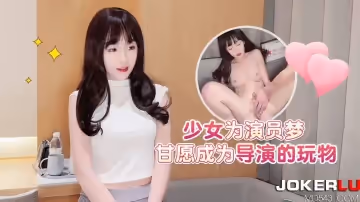 杏吧原创.少女为演员梦甘愿成为导演的玩物
