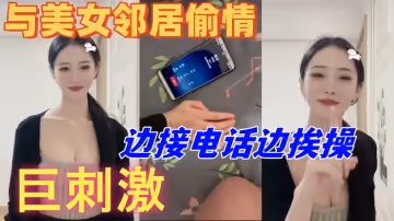 與美女鄰居偷情的時候她老公打電話查崗邊接電話邊挨操巨刺激