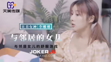 天美傳媒.TMBC018.李娜娜.與鄰居女兒的舒服遊戲