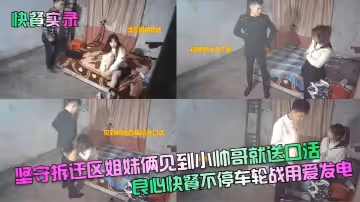 快餐實錄堅守拆遷區姐妹倆見到小帥哥就送口活良心快餐不停車輪戰用愛發電