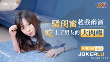 星空無限傳媒.XKG124.騷閨蜜趁我醉酒吃上了男友的大肉棒