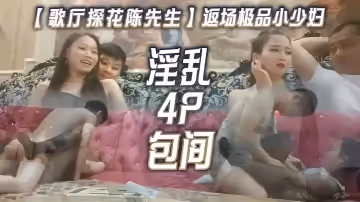 歌廳探花陳先生返場極品小少婦淫亂4P包間燈紅酒綠歌聲中浪叫陣陣