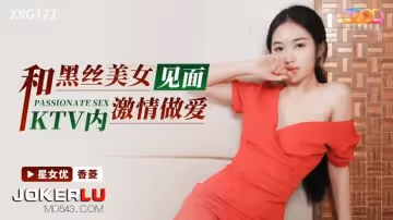 星空無限傳媒.XKG122.香菱.和黑絲美女見面KTV內激情做愛