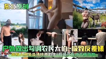 東北原創戶外露出勾調農民大伯極致反差婊在別人眼裡是清純舞蹈生在這隻配做下賤母狗