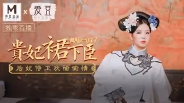 [MAD017]文冰冰貴妃侍寢秘錄：龍榻承歡嬌喘不絕