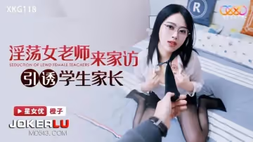 星空無限傳媒.XKG118.橙子.淫蕩女老師來家訪引誘學生家長