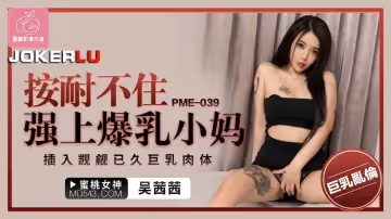 蜜桃影像傳媒.PME-039.吳茜茜.按耐不住強上爆乳小媽.插入覬覦已久巨乳肉體