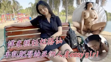 洋米糕輕鬆搭訕豐乳肥臀的亞洲人妻easygirl她老公短小的雞巴完全不能滿足她的慾望所以和我的大雞吧偷情