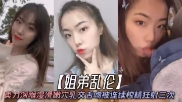 姐弟亂倫天仙極品親姐姐第1次賣力深喉濕滑嫩穴乳交舌吻被連續榨精狂射三次