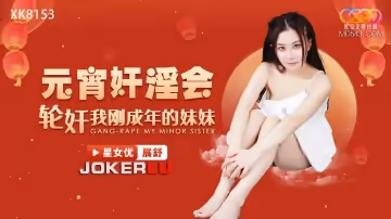 星空無限傳媒.XK8153.展舒.元宵姦淫會輪姦我剛成年的妹妹