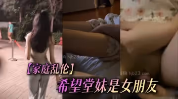 家庭亂倫希望堂妹是女朋友尤物一生能得幾回享從此傾盡餘力對她好