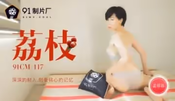 91CM117荔枝深深射入刻骨銘心的回憶，孟菲菲的誘惑！