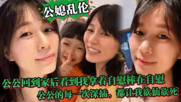 公媳亂倫中午公公回到家後聽到動靜回到房間正好看到我拿著自慰棒在自慰公公的每一次深插都讓我欲仙欲死騷話連篇