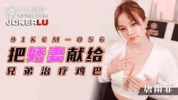91製片廠.91KCM-056.唐雨霏.把嬌妻獻給兄弟治療雞巴