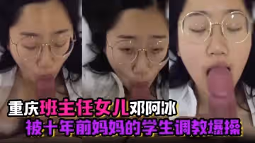 君子報仇十年不晚重慶班主任女兒鄧阿冰被十年前媽媽的學生調教爆操