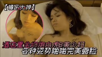 橘子大神酒店重金約炮白虎B美少婦各種姿勢啪啪完美露臉