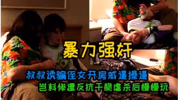 叔叔誘騙侄女開房威逼操逼豈料慘遭反抗乾脆虐殺後慢慢玩