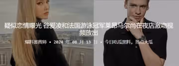 疑似戀情曝光谷愛凌和法國游泳冠軍萊昂馬爾尚在夜店激吻視頻放出