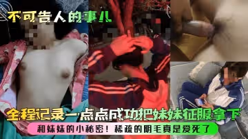 不可告人的事兒和妹妹的小秘密全程記錄一點點成功把妹妹征服拿下稀疏的陰毛真是愛死了