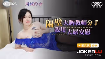 星空無限傳媒.XKTC023.小水.隔壁大胸教師分手我用大屌安慰