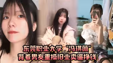 真是狗改不了吃屎東莞職業大學馮琪薇背著男友重操舊業賣逼掙錢