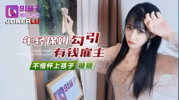 91茄子.年輕保姆勾引有錢僱主不惜懷上孩子-糖糖