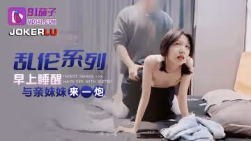91茄子.早上睡醒與親妹妹來一炮
