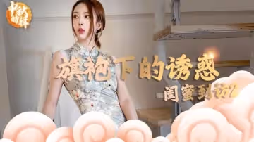 【林夕】- 旗袍下的誘惑：閨蜜到訪2