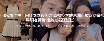 340w粉絲快手網紅劉劉很努力直播換衣故意漏點被網友舉報男朋友警告誰敢發截圖試試