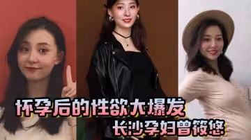 懷孕後的性慾大爆髮長沙孕婦曾筱悠挺個大肚子都要找我偷情享受高潮