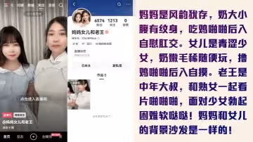 為了賺錢沒底線快手新人媽媽女兒和老王是真的母女輪番伺候金主老王全套視頻曝光