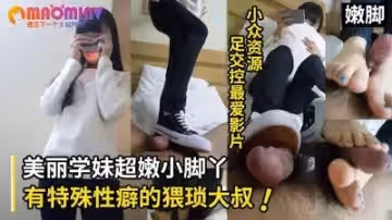有特殊性癖猥瑣大叔讓清純美麗學妹用超嫩小腳丫擼出白汁水 盡數射在白嫩美腳上（小眾資源）.