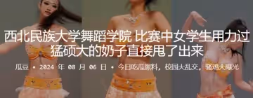 西北民族大學舞蹈學院比賽中女學生用力過猛碩大的奶子直接甩了出來