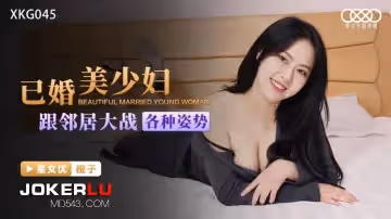 星空無限傳媒.XKG045.已婚美少婦跟鄰居大戰各種姿勢