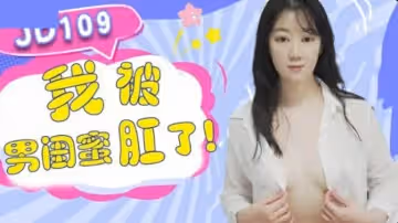 精東影業JD109我被男閨蜜肛了