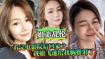 姐弟亂倫看完電影院後回家之我姐飛速給我胸推射了姐姐滿胸