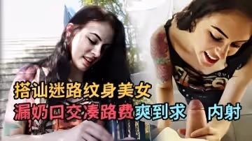 搭訕迷路紋身美女漏奶口交湊路費爽到求內射