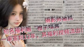 知名福利姬橙子喵醬的攝影師被抓一審宣判12年其福利視頻流出