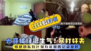捉姦教科書大哥被綠很生氣組建團隊有計劃有證據的記錄捉姦暴打姦夫