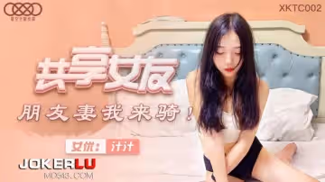 星空無限傳媒.XKTC002.共享女友朋友妻我來騎