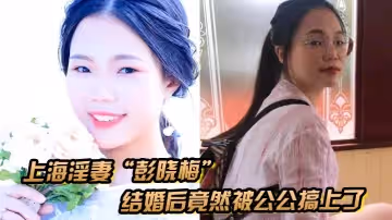 上海淫妻彭曉梅從上學期間就喜歡跟不同的男人廝混結婚後竟然被公公搞上了