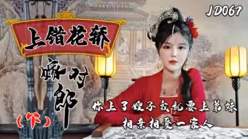 精東影業-上錯花轎嫁對郎(下)