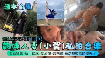 淫妻偷情韻味人妻小馨私拍合集表面賢惠私下飲尿愛菊爆喜內射每次都被操的要哭了逼總是被操的腫紅