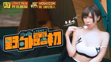 麻豆傳媒映畫.野外露初Tent1說走就走的約會露淫趣