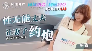 91製片廠.91YCM-018.性無能丈夫讓妻子約炮